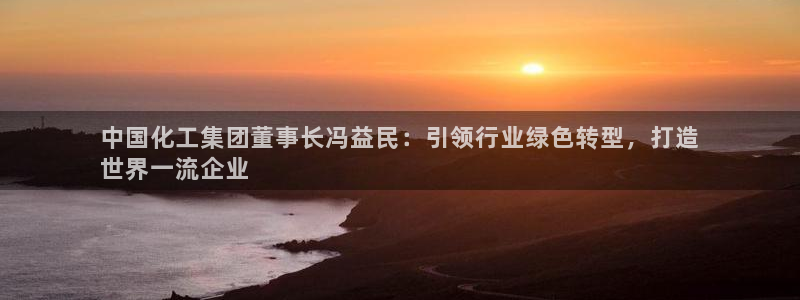 球盟会登录平台入口：中国化工集团董事长冯益民：引领行业绿色转
