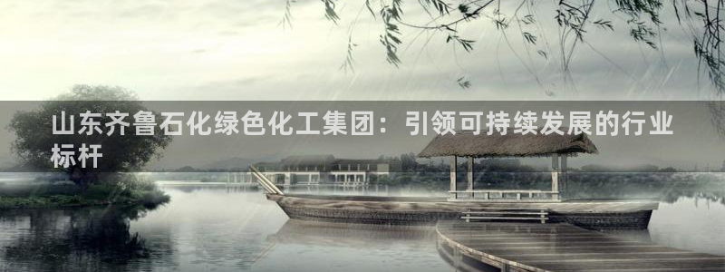 球盟会黑款吗：山东齐鲁石化绿色化工集团：引领可持续发展的行业
