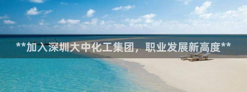 球盟会app最新地址下载：**加入深圳大中化工集团，职业发展