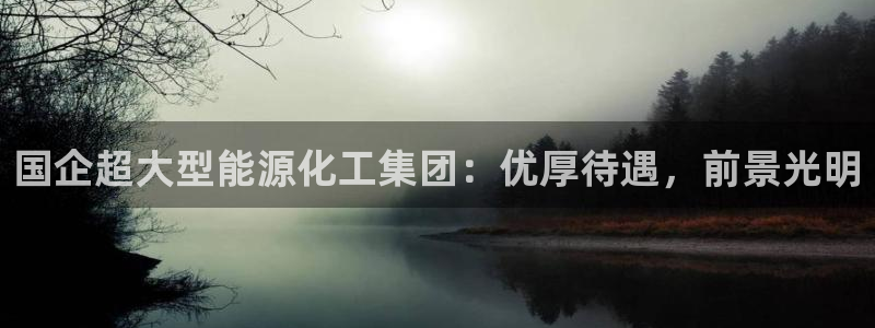 球盟会电子：国企超大型能源化工集团：优厚待遇，前景光明