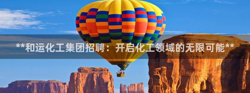 球盟会官方登录平台：**和运化工集团招聘：开启化工领域的无限