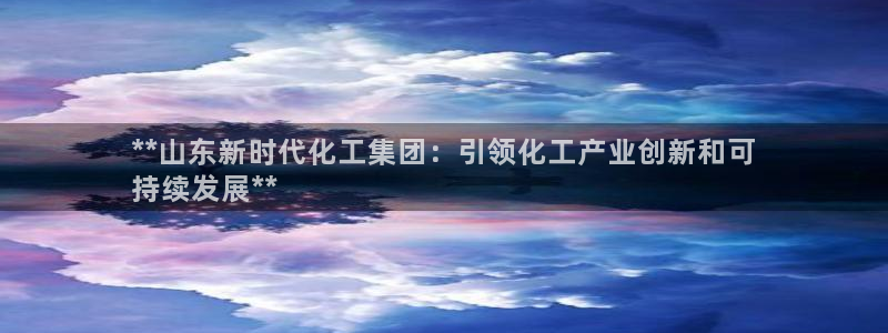 球盟会官方app首页入口：**山东新时代化工集团：引领化工产