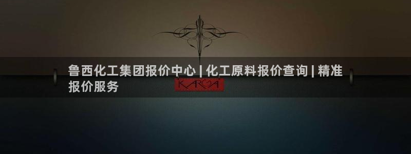 球盟会官网登录入口：鲁西化工集团报价中心