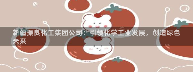 球盟会网页版登陆：新疆振良化工集团公司：引领化学工业发展，创